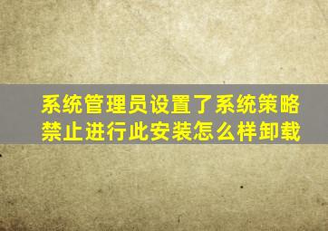 系统管理员设置了系统策略 禁止进行此安装怎么样卸载